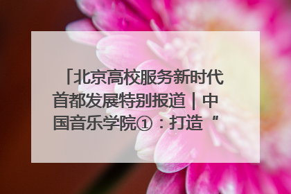 北京高校服务新时代首都发展特别报道｜中国音乐学院①：打造“歌声中的红色记忆”，唱响红色传承新乐章