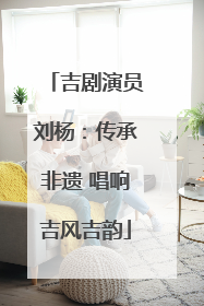 吉剧演员刘杨：传承非遗 唱响吉风吉韵