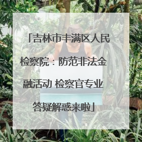 吉林市丰满区人民检察院：防范非法金融活动 检察官专业答疑解惑来啦