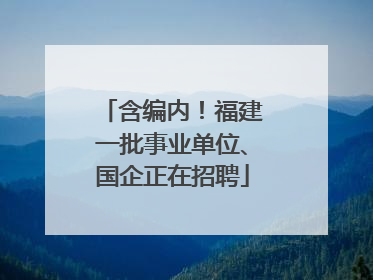含编内！福建一批事业单位、国企正在招聘