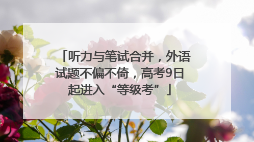 听力与笔试合并，外语试题不偏不倚，高考9日起进入“等级考”