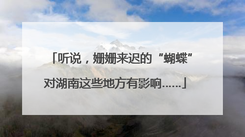 听说，姗姗来迟的“蝴蝶”对湖南这些地方有影响……