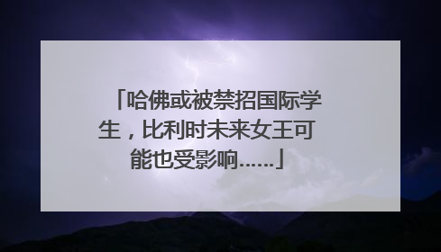 哈佛或被禁招国际学生，比利时未来女王可能也受影响……