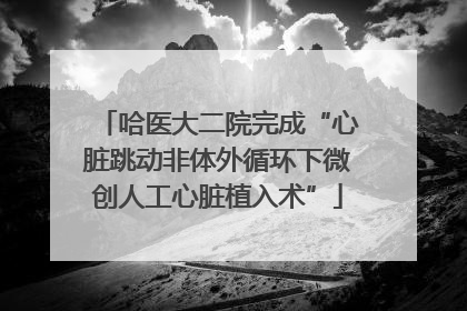 哈医大二院完成“心脏跳动非体外循环下微创人工心脏植入术”