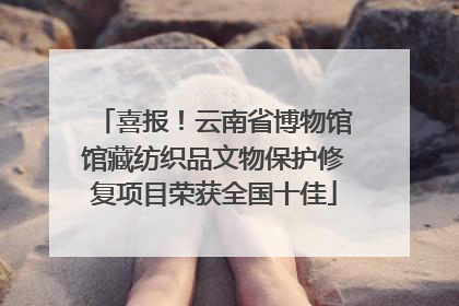喜报！云南省博物馆馆藏纺织品文物保护修复项目荣获全国十佳