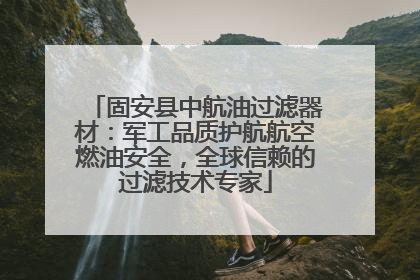 固安县中航油过滤器材：军工品质护航航空燃油安全，全球信赖的过滤技术专家