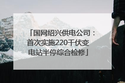 国网绍兴供电公司：首次实施220千伏变电站半停综合检修