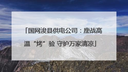 国网浚县供电公司：鏖战高温“烤”验 守护万家清凉