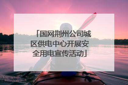 国网荆州公司城区供电中心开展安全用电宣传活动