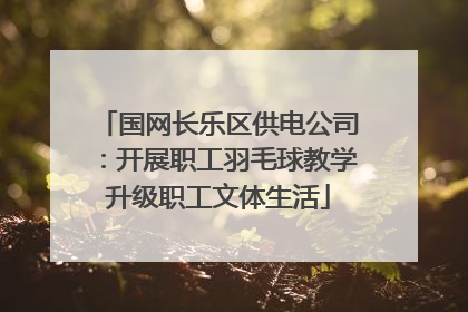 国网长乐区供电公司：开展职工羽毛球教学升级职工文体生活