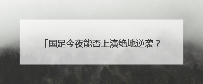国足今夜能否上演绝地逆袭？张玉宁：胜利是唯一活路！