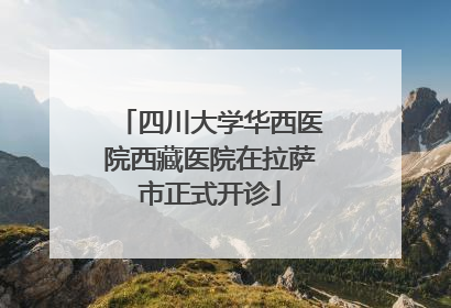 四川大学华西医院西藏医院在拉萨市正式开诊