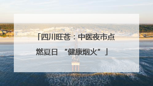 四川旺苍：中医夜市点燃夏日 “健康烟火”