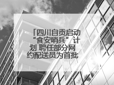 四川自贡启动“食安哨兵”计划 聘任部分网约配送员为首批“食安哨兵”