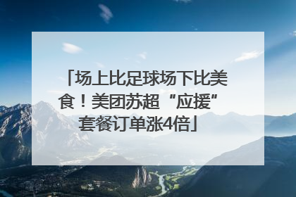 场上比足球场下比美食！美团苏超“应援”套餐订单涨4倍