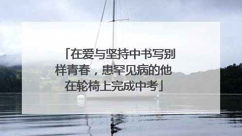 在爱与坚持中书写别样青春，患罕见病的他在轮椅上完成中考