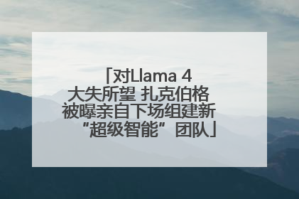 对Llama 4大失所望 扎克伯格被曝亲自下场组建新“超级智能”团队