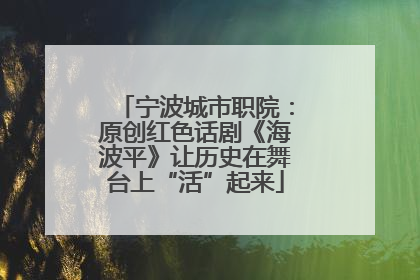 宁波城市职院：原创红色话剧《海波平》让历史在舞台上“活”起来