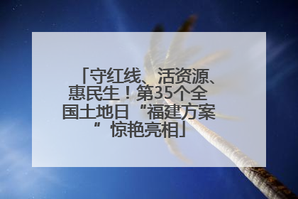 守红线、活资源、惠民生！第35个全国土地日“福建方案”惊艳亮相