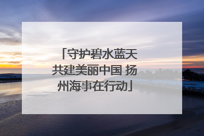 守护碧水蓝天 共建美丽中国 扬州海事在行动