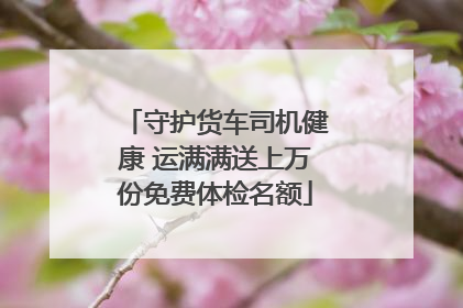 守护货车司机健康 运满满送上万份免费体检名额
