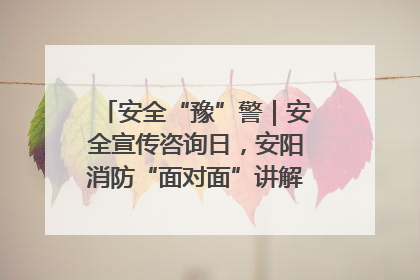 安全“豫”警｜安全宣传咨询日，安阳消防“面对面”讲解普及安全知识