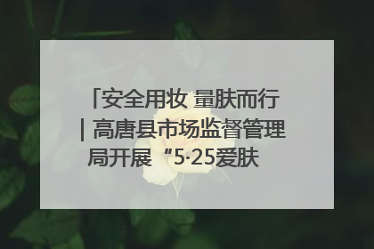 安全用妆 量肤而行｜高唐县市场监督管理局开展“5·25爱肤日”宣传活动，共筑安全用妆防线