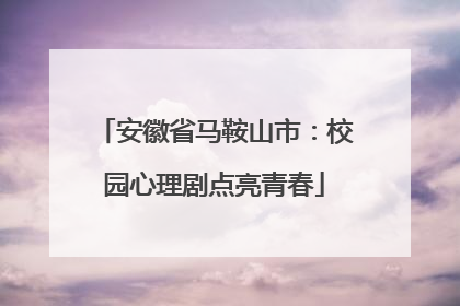 安徽省马鞍山市：校园心理剧点亮青春