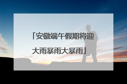 安徽端午假期将迎大雨暴雨大暴雨
