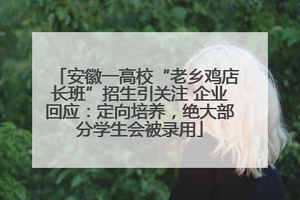 安徽一高校“老乡鸡店长班”招生引关注 企业回应：定向培养，绝大部分学生会被录用