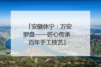 安徽休宁：万安罗盘——匠心传承百年手工技艺