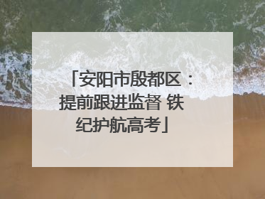 安阳市殷都区：提前跟进监督 铁纪护航高考