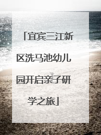 宜宾三江新区洗马池幼儿园开启亲子研学之旅
