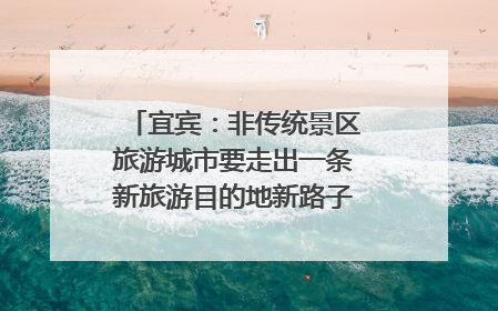 宜宾：非传统景区旅游城市要走出一条新旅游目的地新路子｜话锦绣·说安逸