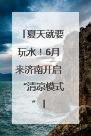 夏天就要玩水！6月来济南开启“清凉模式”