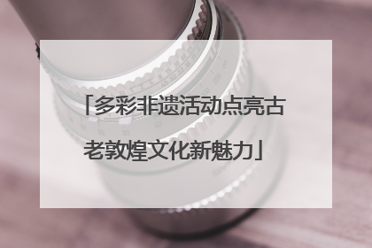 多彩非遗活动点亮古老敦煌文化新魅力