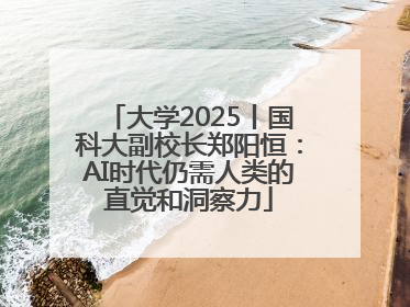 大学2025丨国科大副校长郑阳恒：AI时代仍需人类的直觉和洞察力