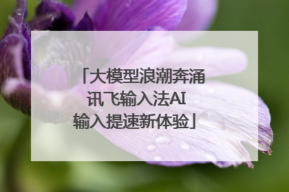 大模型浪潮奔涌 讯飞输入法AI输入提速新体验