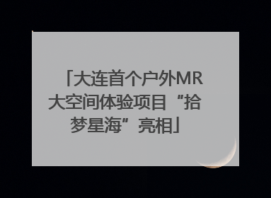 大连首个户外MR大空间体验项目“拾梦星海”亮相