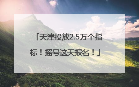 天津投放2.5万个指标！摇号这天报名！