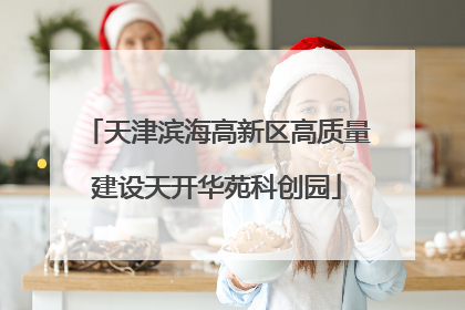 天津滨海高新区高质量建设天开华苑科创园
