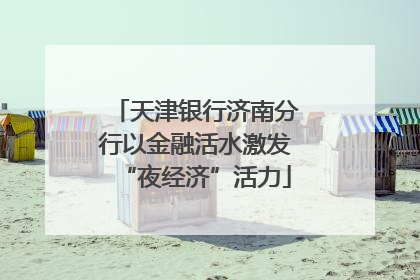天津银行济南分行以金融活水激发“夜经济”活力