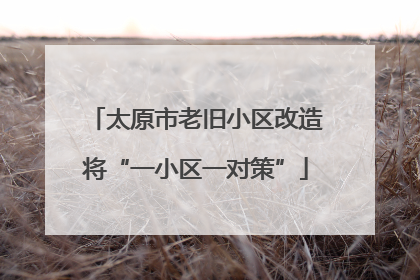 太原市老旧小区改造将“一小区一对策”