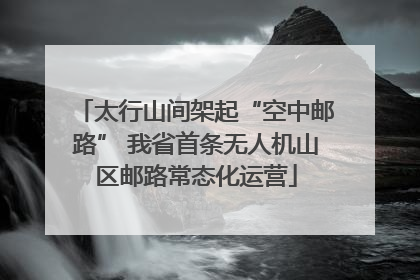 太行山间架起“空中邮路” 我省首条无人机山区邮路常态化运营