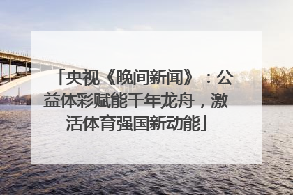 央视《晚间新闻》：公益体彩赋能千年龙舟，激活体育强国新动能