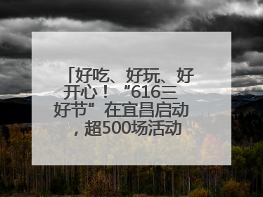 好吃、好玩、好开心！“616三好节”在宜昌启动，超500场活动邀您乐购湖北