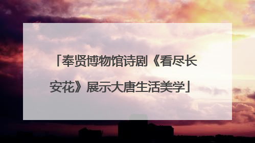 奉贤博物馆诗剧《看尽长安花》展示大唐生活美学