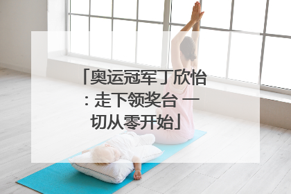 奥运冠军丁欣怡：走下领奖台 一切从零开始