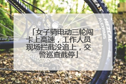 女子骑电动三轮闯卡上高速，工作人员现场拦截没追上，交警巡查截停