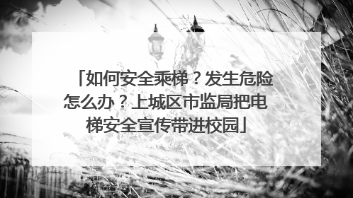 如何安全乘梯？发生危险怎么办？上城区市监局把电梯安全宣传带进校园